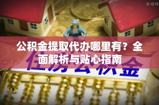 锡林郭勒公积金提取代办哪里有？全面解析与贴心指南