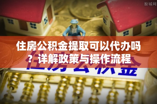 锡林郭勒住房公积金提取可以代办吗？详解政策与操作流程
