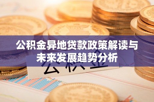 融安公积金异地贷款政策解读与未来发展趋势分析