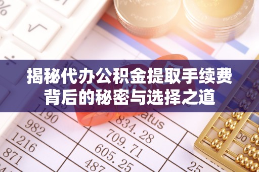 融安揭秘代办公积金提取手续费背后的秘密与选择之道