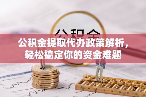 连云港公积金提取代办政策解析，轻松搞定你的资金难题