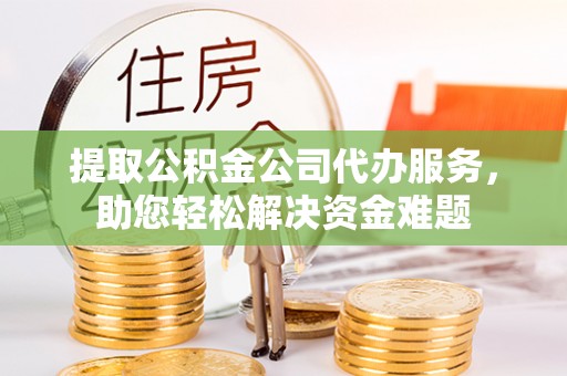 乐至提取公积金公司代办服务，助您轻松解决资金难题