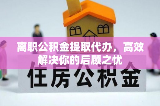 乐至离职公积金提取代办，高效解决你的后顾之忧