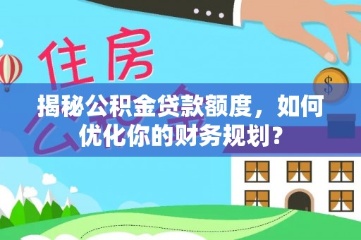 宿迁揭秘公积金贷款额度，如何优化你的财务规划？