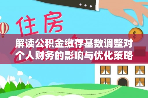 彭水解读公积金缴存基数调整对个人财务的影响与优化策略