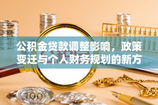 彭水公积金贷款调整影响，政策变迁与个人财务规划的新方向