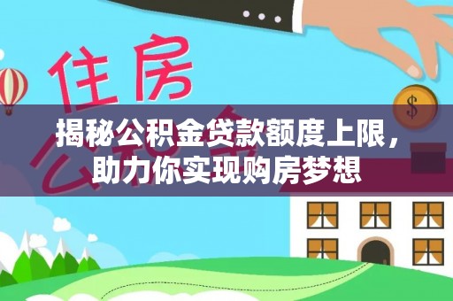 西华揭秘公积金贷款额度上限，助力你实现购房梦想