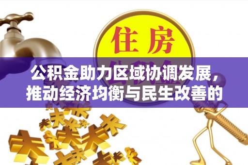 西华公积金助力区域协调发展，推动经济均衡与民生改善的新引擎