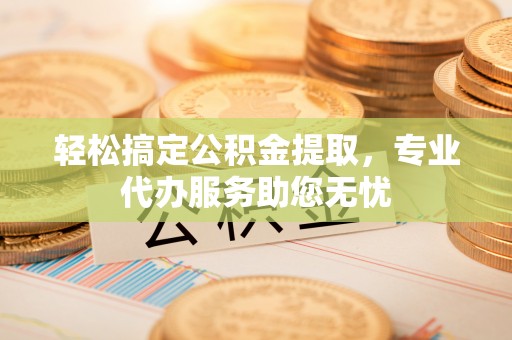 西华轻松搞定公积金提取，专业代办服务助您无忧