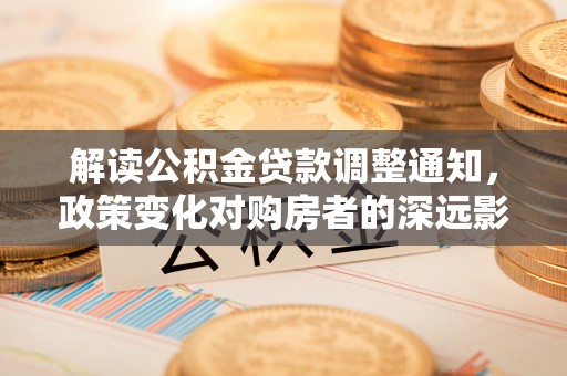 西华解读公积金贷款调整通知，政策变化对购房者的深远影响