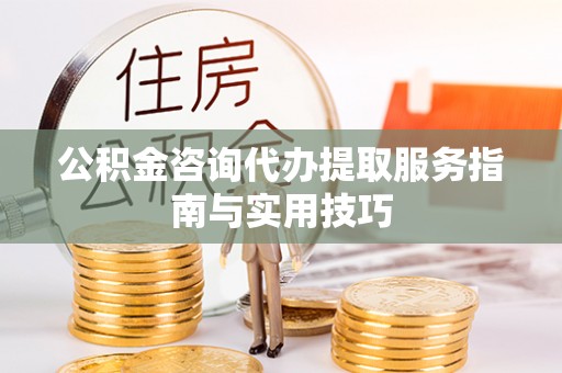 宿迁公积金咨询代办提取服务指南与实用技巧