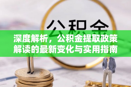 新源深度解析，公积金提取政策解读的最新变化与实用指南