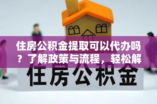 新源住房公积金提取可以代办吗？了解政策与流程，轻松解决你的疑问