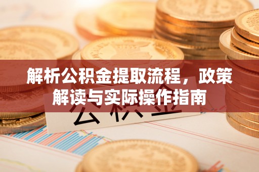 新源解析公积金提取流程，政策解读与实际操作指南