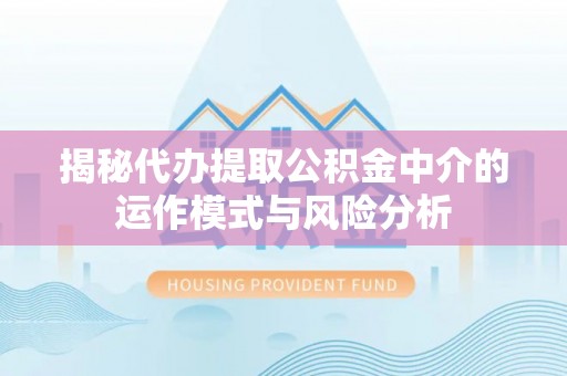 维西揭秘代办提取公积金中介的运作模式与风险分析