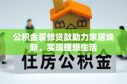 维西公积金装修贷款助力家居焕新，实现理想生活