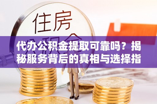 霸州代办公积金提取可靠吗？揭秘服务背后的真相与选择指南