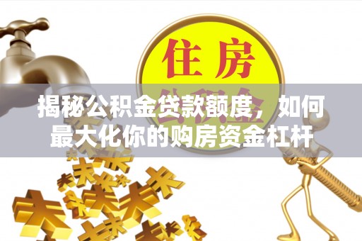 萍乡揭秘公积金贷款额度，如何最大化你的购房资金杠杆