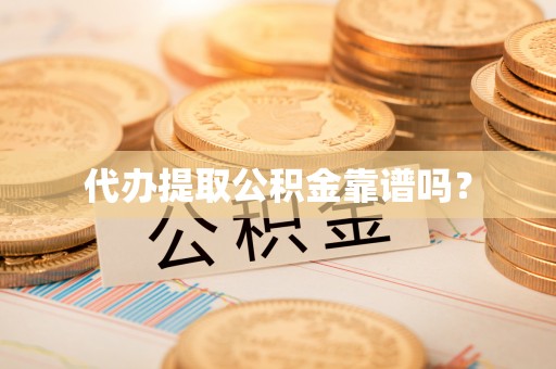 平阴代办提取公积金靠谱吗？