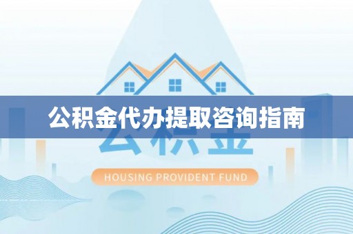 甘孜公积金代办提取咨询指南
