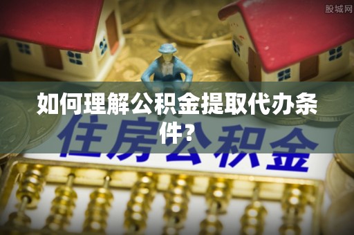 墨江如何理解公积金提取代办条件？