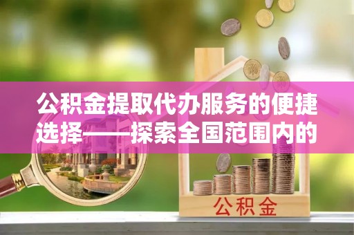 墨江公积金提取代办服务的便捷选择——探索全国范围内的优质服务提供商