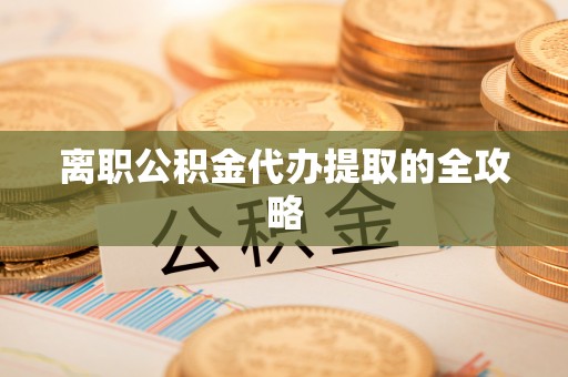 墨江离职公积金代办提取的全攻略