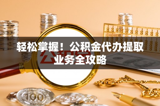 连云港轻松掌握！公积金代办提取业务全攻略