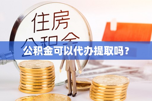 平度公积金可以代办提取吗？