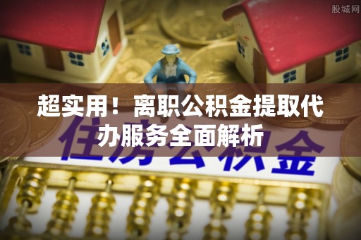 赤城超实用！离职公积金提取代办服务全面解析