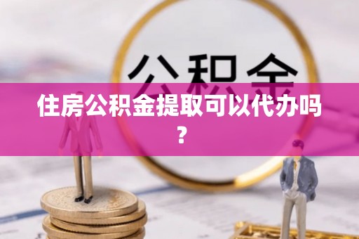 平阴住房公积金提取可以代办吗？
