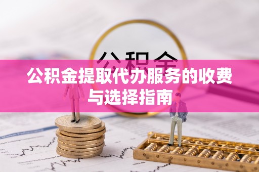 府谷公积金提取代办服务的收费与选择指南
