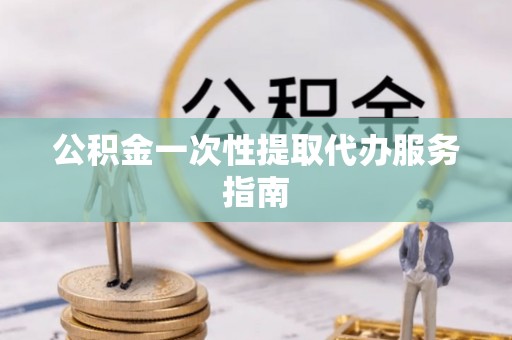 雅江公积金一次性提取代办服务指南