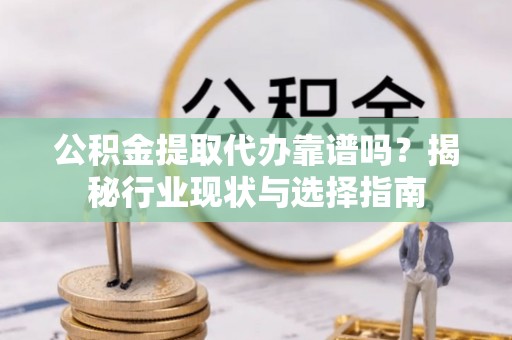 德阳公积金提取代办靠谱吗？揭秘行业现状与选择指南