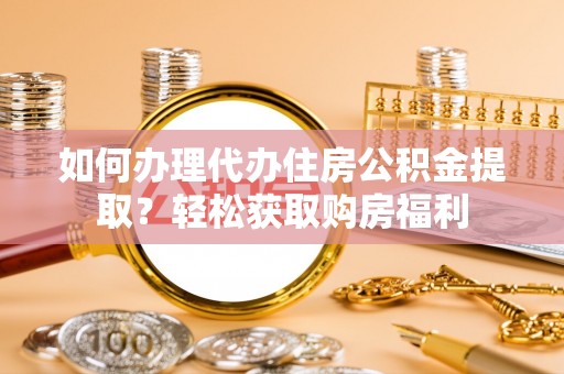 六脚如何办理代办住房公积金提取？轻松获取购房福利