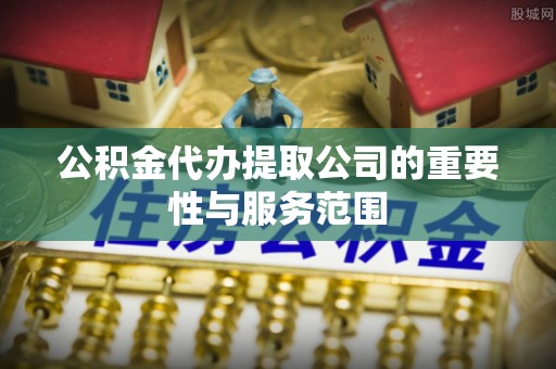 海拉尔公积金代办提取公司的重要性与服务范围