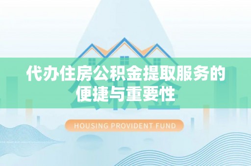 油尖旺代办住房公积金提取服务的便捷与重要性