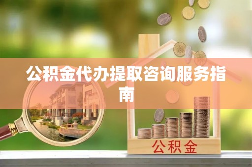 新埤公积金代办提取咨询服务指南