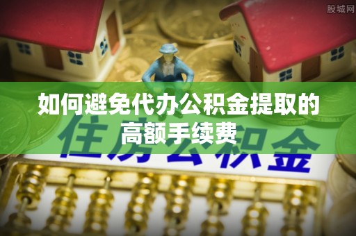甘孜如何避免代办公积金提取的高额手续费