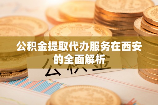 甘孜公积金提取代办服务在西安的全面解析