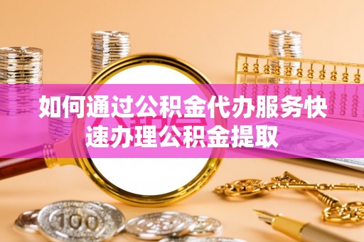 甘孜如何通过公积金代办服务快速办理公积金提取
