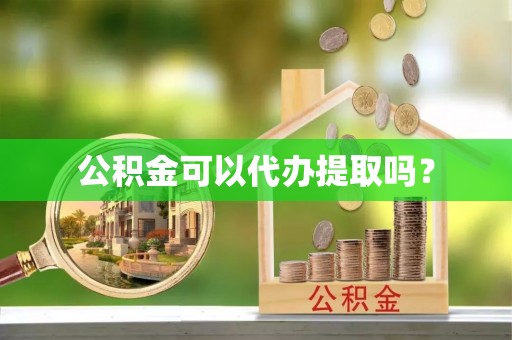 解读公积金可以代办提取吗？