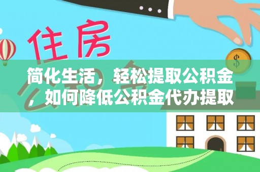 浙江简化生活，轻松提取公积金，如何降低公积金代办提取的费用？