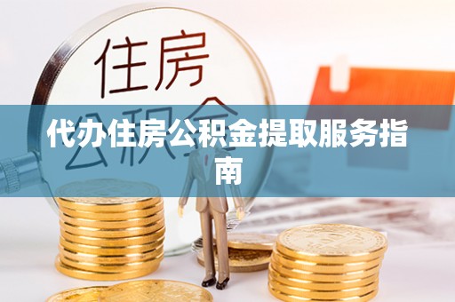平阴代办住房公积金提取服务指南