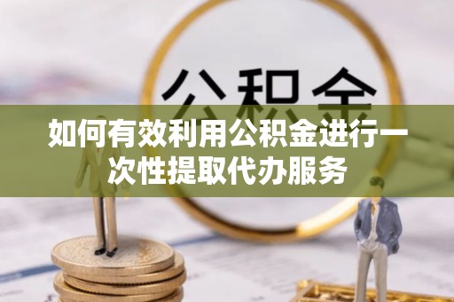 新埤如何有效利用公积金进行一次性提取代办服务