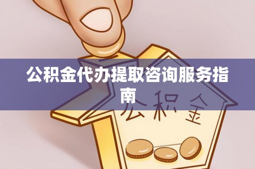 西海岸公积金代办提取咨询服务指南