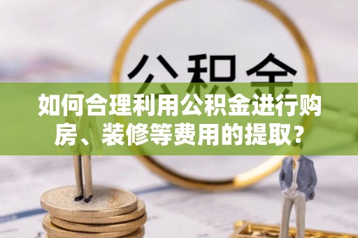 通海如何合理利用公积金进行购房、装修等费用的提取？