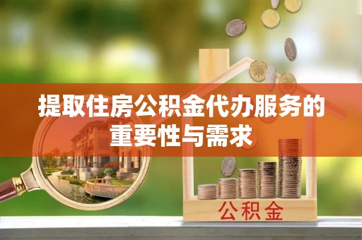 通海提取住房公积金代办服务的重要性与需求