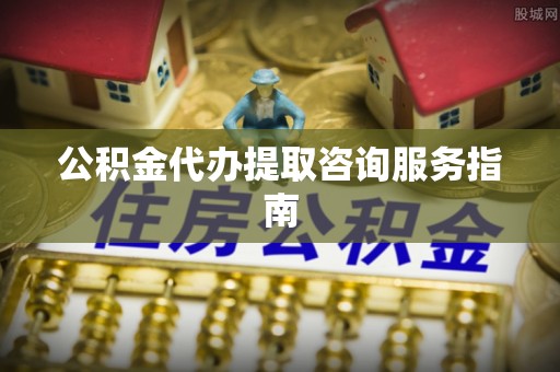 玉林公积金代办提取咨询服务指南