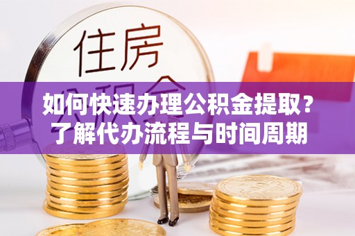 沙雅如何快速办理公积金提取？了解代办流程与时间周期